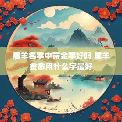 属羊名字中带金字好吗 属羊金命用什么字最好