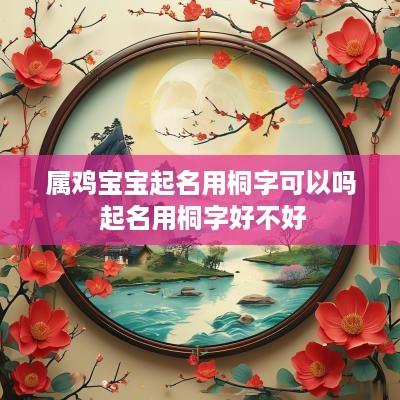 属鸡宝宝起名用桐字可以吗 起名用桐字好不好