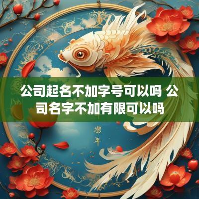 公司起名不加字号可以吗 公司名字不加有限可以吗