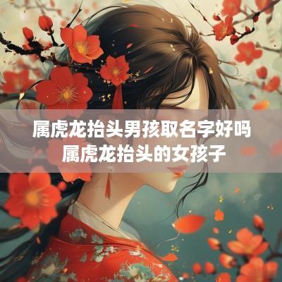 属虎龙抬头男孩取名字好吗 属虎龙抬头的女孩子