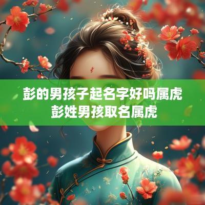 彭的男孩子起名字好吗属虎 彭姓男孩取名属虎