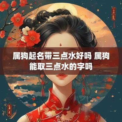 属狗起名带三点水好吗 属狗能取三点水的字吗
