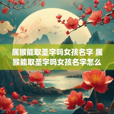 属猴能取圣字吗女孩名字 属猴能取圣字吗女孩名字怎么取
