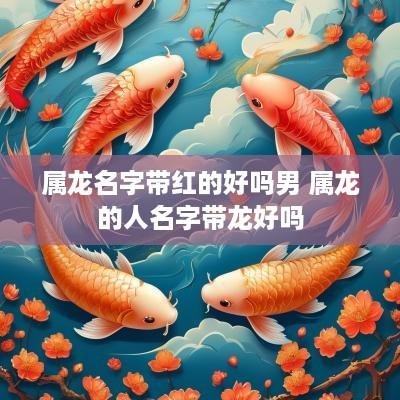 属龙名字带红的好吗男 属龙的人名字带龙好吗