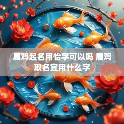 属鸡起名用怡字可以吗 属鸡取名宜用什么字