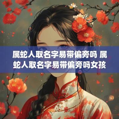 属蛇人取名字易带偏旁吗 属蛇人取名字易带偏旁吗女孩