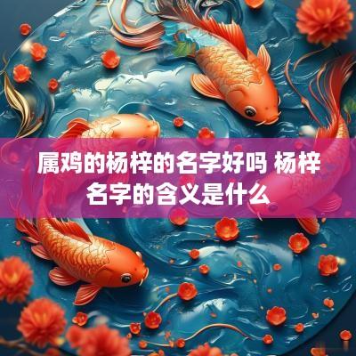 属鸡的杨梓的名字好吗 杨梓名字的含义是什么