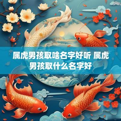 属虎男孩取啥名字好听 属虎男孩取什么名字好