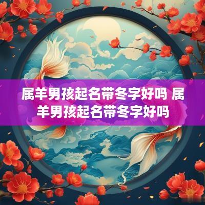 属羊男孩起名带冬字好吗 属羊男孩起名带冬字好吗
