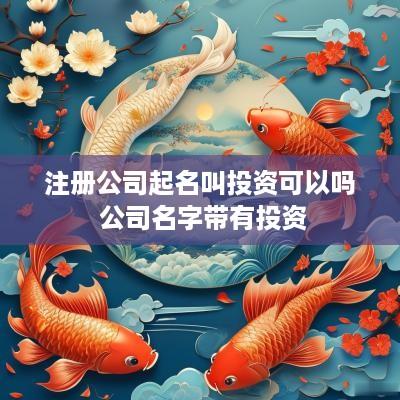 注册公司起名叫投资可以吗 公司名字带有投资