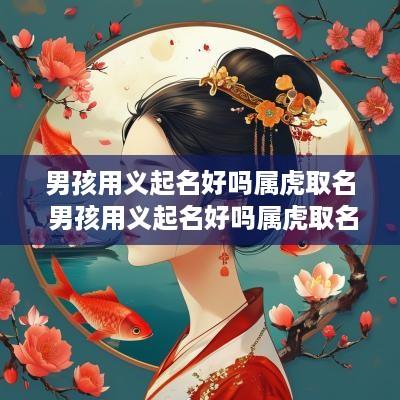 男孩用义起名好吗属虎取名 男孩用义起名好吗属虎取名怎么样