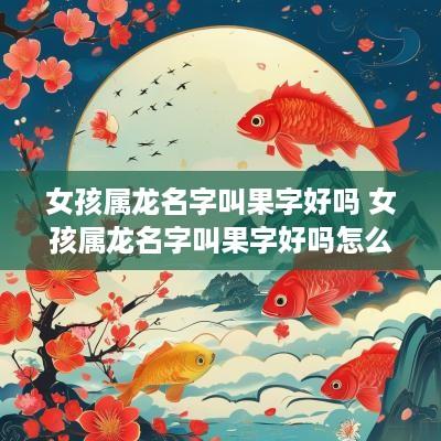 女孩属龙名字叫果字好吗 女孩属龙名字叫果字好吗怎么取