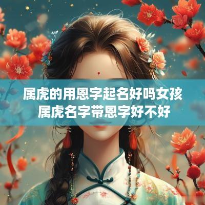 属虎的用恩字起名好吗女孩 属虎名字带恩字好不好