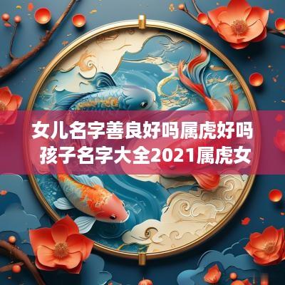 女儿名字善良好吗属虎好吗 孩子名字大全2025属虎女孩