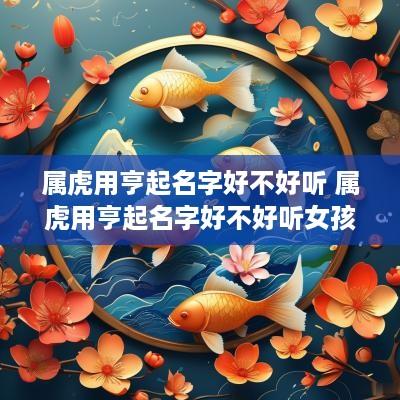 属虎用亨起名字好不好听 属虎用亨起名字好不好听女孩