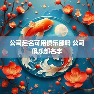 公司起名可用俱乐部吗 公司俱乐部名字