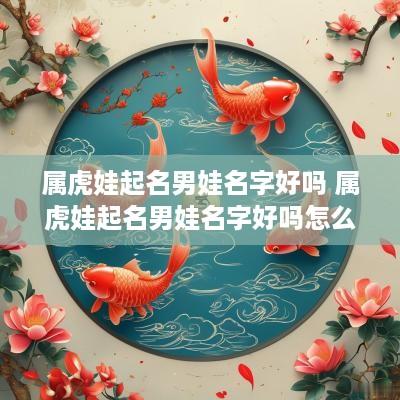 属虎娃起名男娃名字好吗 属虎娃起名男娃名字好吗怎么取