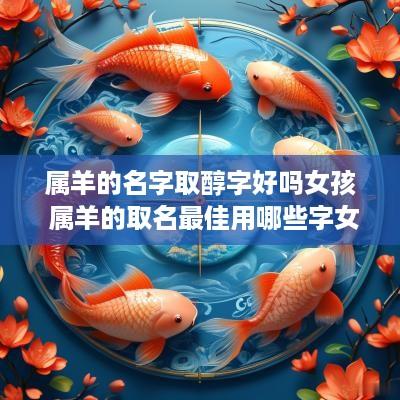 属羊的名字取醇字好吗女孩 属羊的取名最佳用哪些字女孩子