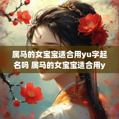 属马的女宝宝适合用yu字起名吗 属马的女宝宝适合用yu字起名吗