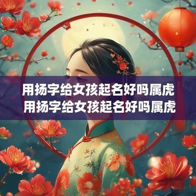 用扬字给女孩起名好吗属虎 用扬字给女孩起名好吗属虎男孩