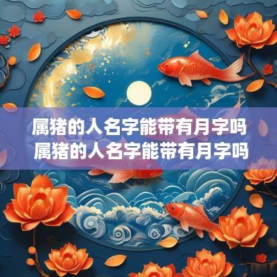 属猪的人名字能带有月字吗 属猪的人名字能带有月字吗好吗