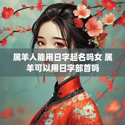 属羊人能用日字起名吗女 属羊可以用日字部首吗