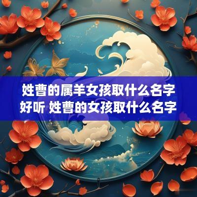 姓曹的属羊女孩取什么名字好听 姓曹的女孩取什么名字好2025