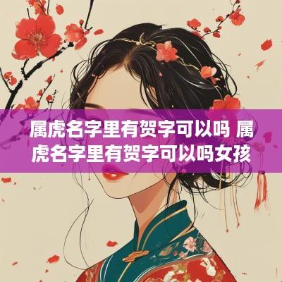 属虎名字里有贺字可以吗 属虎名字里有贺字可以吗女孩