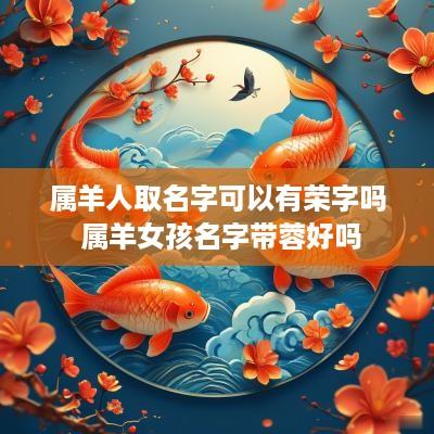 属羊人取名字可以有荣字吗 属羊女孩名字带蓉好吗 属羊人取名字可以有荣字吗 属羊女孩名字带蓉好吗