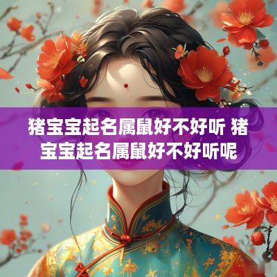 猪宝宝起名属鼠好不好听 猪宝宝起名属鼠好不好听呢