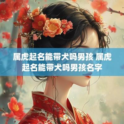 属虎起名能带犬吗男孩 属虎起名能带犬吗男孩名字
