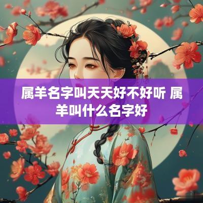 属羊名字叫天天好不好听 属羊叫什么名字好
