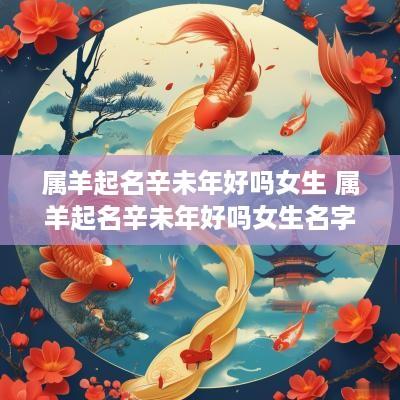 属羊起名辛未年好吗女生 属羊起名辛未年好吗女生名字
