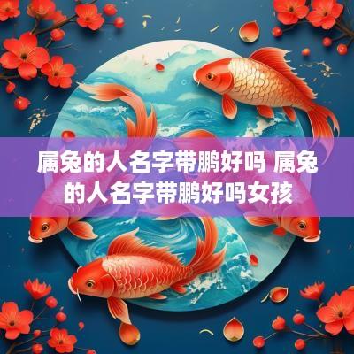 属兔的人名字带鹏好吗 属兔的人名字带鹏好吗女孩