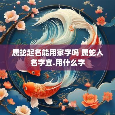 属蛇起名能用家字吗 属蛇人名字宜.用什么字