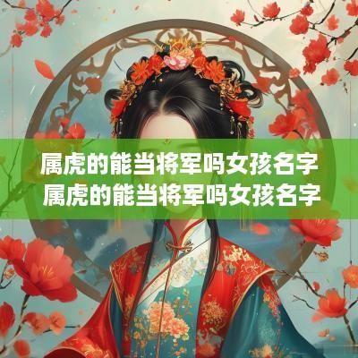 属虎的能当将军吗女孩名字 属虎的能当将军吗女孩名字怎么取