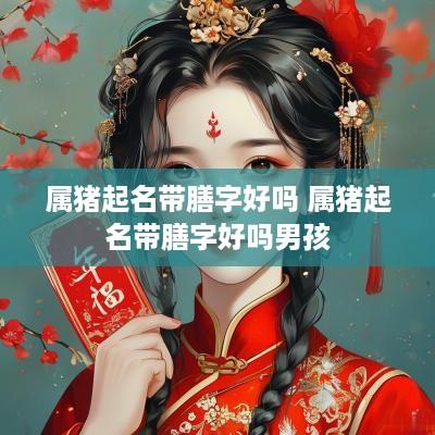 属猪起名带膳字好吗 属猪起名带膳字好吗男孩