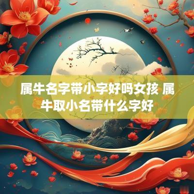 属牛名字带小字好吗女孩 属牛取小名带什么字好