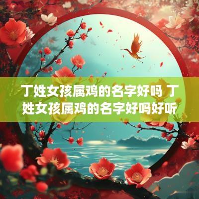 丁姓女孩属鸡的名字好吗 丁姓女孩属鸡的名字好吗好听吗