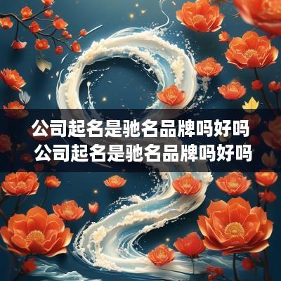 公司起名是驰名品牌吗好吗 公司起名是驰名品牌吗好吗知乎