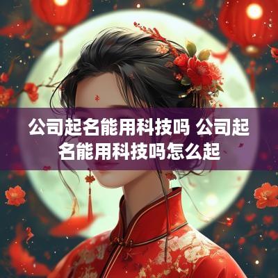 公司起名能用科技吗 公司起名能用科技吗怎么起