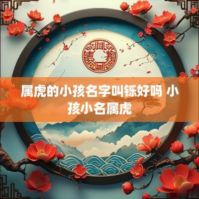 属虎的小孩名字叫铄好吗 小孩小名属虎