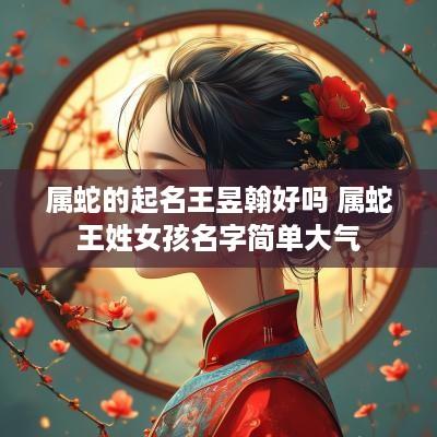 属蛇的起名王昱翰好吗 属蛇王姓女孩名字简单大气