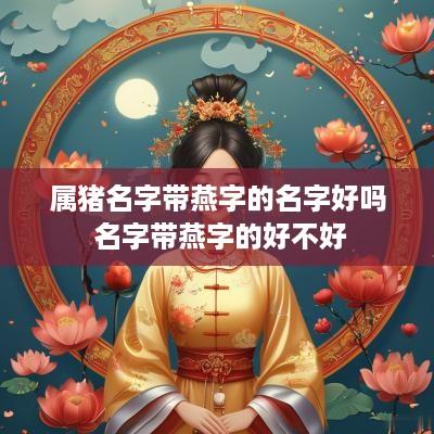 属猪名字带燕字的名字好吗 名字带燕字的好不好