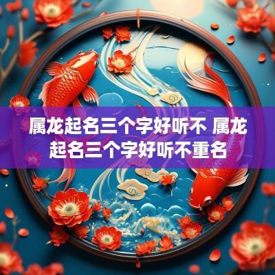 属龙起名三个字好听不 属龙起名三个字好听不重名
