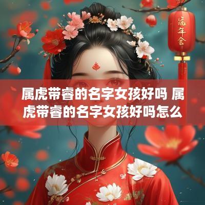 属虎带睿的名字女孩好吗 属虎带睿的名字女孩好吗怎么取