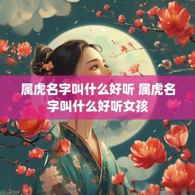 属虎名字叫什么好听 属虎名字叫什么好听女孩