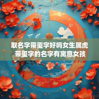 取名字带玺字好吗女生属虎 带玺字的名字有寓意女孩