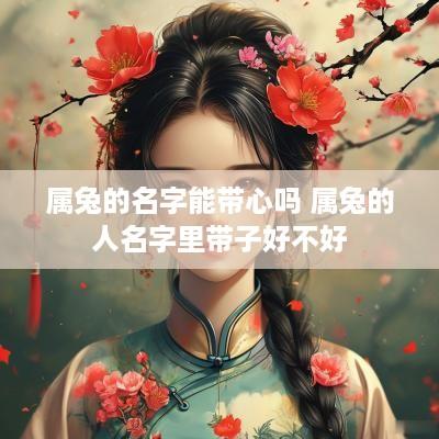 属兔的名字能带心吗 属兔的人名字里带子好不好