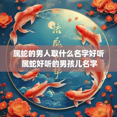 属蛇的男人取什么名字好听 属蛇好听的男孩儿名字